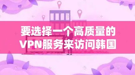 要选择一个高质量的VPN服务来访问韩国的优质节点，您可以按照以下步骤操作
