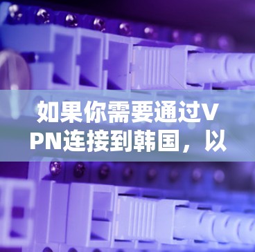 如果你需要通过VPN连接到韩国，以下是一些推荐的VPN服务和韩国服务器