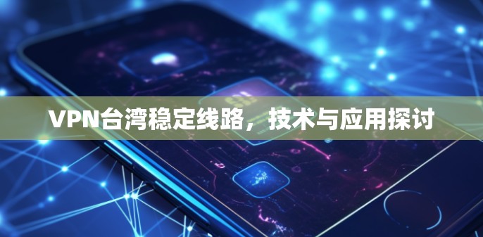 VPN台湾稳定线路，技术与应用探讨