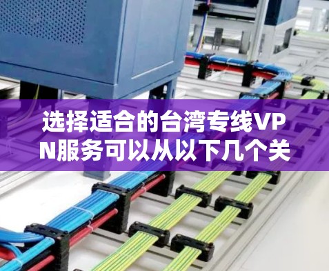 选择适合的台湾专线VPN服务可以从以下几个关键因素进行综合评估