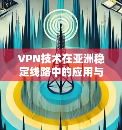 VPN技术在亚洲稳定线路中的应用与挑战分析