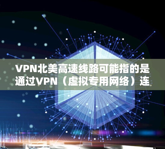 VPN北美高速线路可能指的是通过VPN（虚拟专用网络）连接到北美地区的高速网络或高速VPN服务。以下是一些关于如何连接到北美高速VPN线路的信息和建议