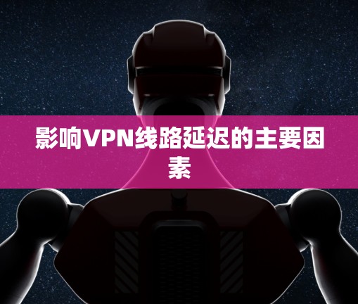 影响VPN线路延迟的主要因素