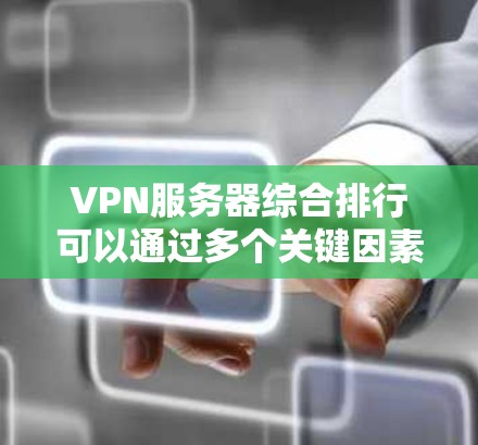 VPN服务器综合排行可以通过多个关键因素对不同VPN服务提供商进行评估和排名。以下是对这些因素的详细分析和总结