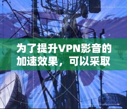 为了提升VPN影音的加速效果，可以采取以下分步策略