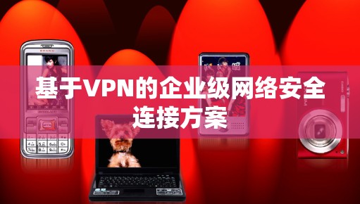 基于VPN的企业级网络安全连接方案