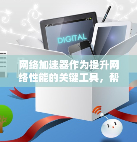 网络加速器作为提升网络性能的关键工具，帮助企业在数据中心和广域网中实现更高效的数据传输。以下是对网络加速器的系统化总结