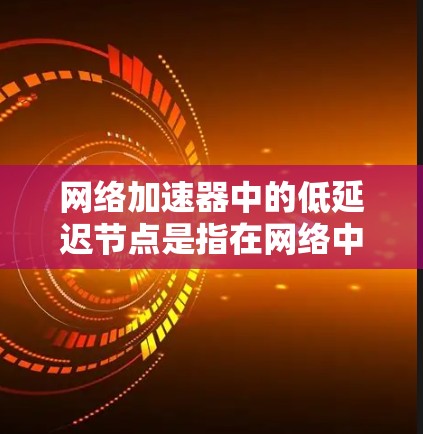 网络加速器中的低延迟节点是指在网络中部署的一种特殊节点，其主要目的是通过优化数据传输路径或减少数据经过多个网络设备的路程，从而降低网络延迟。这种节点通常用于增强网络性能，尤其是在高延迟的网络环境中