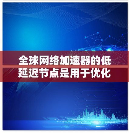 全球网络加速器的低延迟节点是用于优化数据传输性能的关键技术，通过分布全球节点减少延迟，提升数据传输效率。以下是对这一技术的详细分析和总结