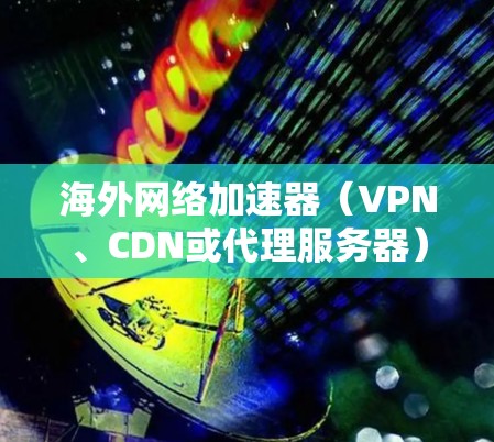 海外网络加速器（VPN、CDN或代理服务器）可以帮助你访问国外网站、加速网络连接或解决地区限制。以下是一些常见的海外网络加速器和精选节点推荐，供你参考
