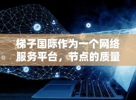 梯子国际作为一个网络服务平台，节点的质量对用户体验至关重要。以下是一些建议，帮助你推荐或评估梯子国际的节点