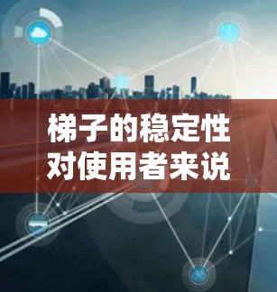 梯子的稳定性对使用者来说非常重要，特别是在户外活动、攀登或其他需要高度位置的场合。稳定的梯子不仅能提高使用安全性，还能减少能耗。如果你需要一个稳定的梯子线路推荐，可以根据以下因素进行设计