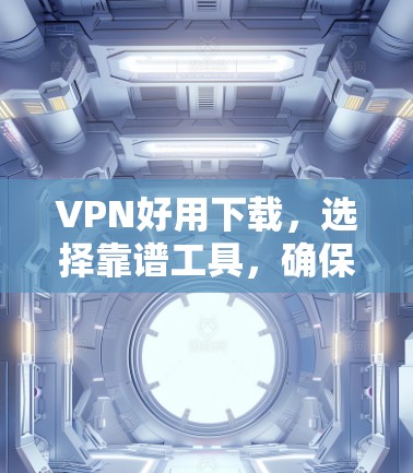 VPN好用下载，选择靠谱工具，确保网络安全