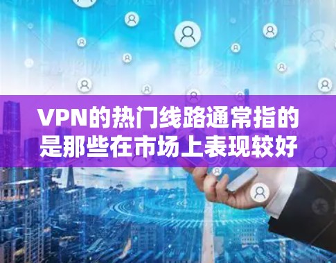 VPN的热门线路通常指的是那些在市场上表现较好的VPN服务提供商或服务器线路。随着互联网的普及和用户对隐私保护需求的增加，VPN的使用越来越广泛。以下是一些目前较为热门的VPN服务提供商和线路
