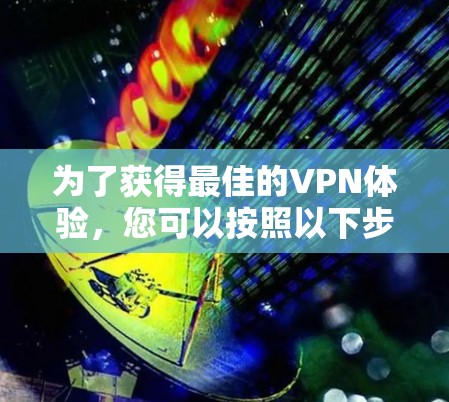 为了获得最佳的VPN体验，您可以按照以下步骤进行