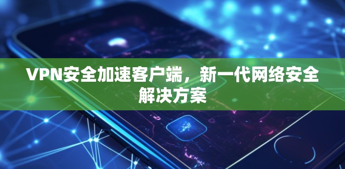 VPN安全加速客户端，新一代网络安全解决方案