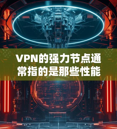 VPN的强力节点通常指的是那些性能强劲、稳定性高的VPN服务器节点。这些节点能够提供更快的连接速度、更高的安全性以及更好的隐私保护。以下是一些关于如何选择和使用VPN强力节点的建议