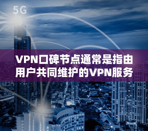 VPN口碑节点通常是指由用户共同维护的VPN服务器或服务提供者，用户可以通过这些节点来获取高质量的网络服务。这些节点通常由专业团队运营，并且有着良好的口碑。以下是一些关于VPN口碑节点的详细信息