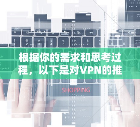 根据你的需求和思考过程，以下是对VPN的推荐和选择建议
