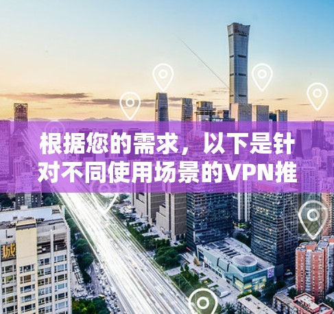 根据您的需求，以下是针对不同使用场景的VPN推荐